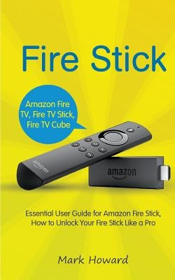 Fire Stick: Essential User Guide for Amazon Fire Stick, How to Unlock Your Fire by Howard, Mark