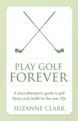 Play Golf Forever: A Physiotherapist's Guide to Golf Fitness and Health for the Over 50s by Clark, Suzanne