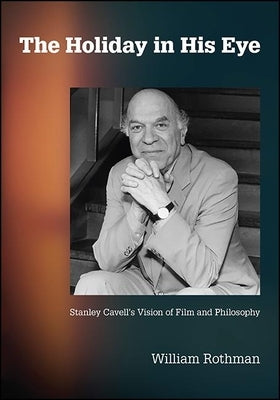 The Holiday in His Eye: Stanley Cavell's Vision of Film and Philosophy by Rothman, William