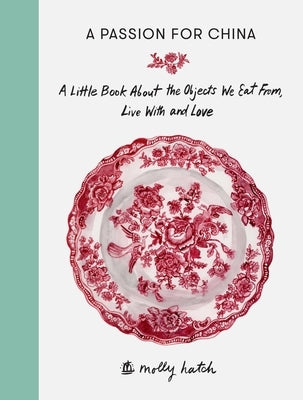 A Passion for China: A Little Book about the Objects We Eat From, Live with and Love by Hatch, Molly
