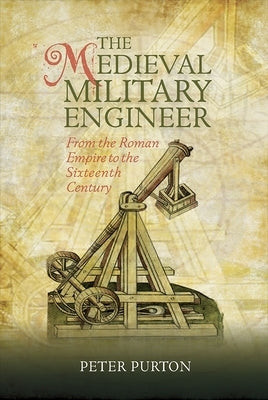 The Medieval Military Engineer: From the Roman Empire to the Sixteenth Century by Purton, Peter