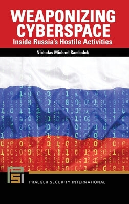 Weaponizing Cyberspace: Inside Russia's Hostile Activities by Sambaluk, Nicholas Michael