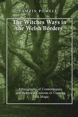 The Witches Ways in the Welsh Borders: Ethnography of Contemporary and Historical Customs of Cunning Folk Magic by Powell, Tamzin