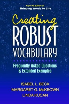 Creating Robust Vocabulary: Frequently Asked Questions and Extended Examples by Beck, Isabel L.