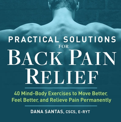 Practical Solutions for Back Pain Relief: 40 Mind-Body Exercises to Move Better, Feel Better, and Relieve Pain Permanently by Santas, Dana, CSCS E-Ryt
