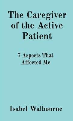 The Caregiver of the Active Patient: 7 Aspects That Affected Me by Walbourne, Isabel