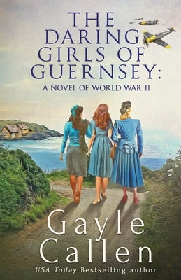 The Daring Girls of Guernsey: a Novel of World War II by Callen, Gayle