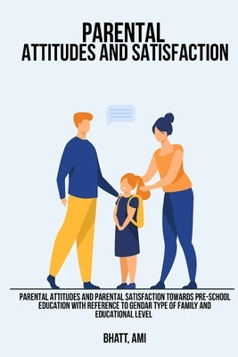 Parental attitudes and parental satisfaction towards pre-school education with reference to gender type of family and educational level by Ami, Bhatt