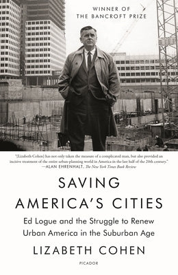 Saving America's Cities: Ed Logue and the Struggle to Renew Urban America in the Suburban Age by Cohen, Lizabeth