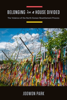 Belonging in a House Divided: The Violence of the North Korean Resettlement Process by Park, Joowon