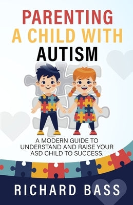 Parenting a Child with Autism: A Modern Guide to Understand and Raise Your ASD Child to Success by Bass, Richard