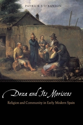 Deza and Its Moriscos: Religion and Community in Early Modern Spain by O'Banion, Patrick J.