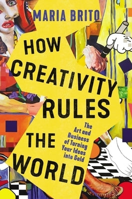 How Creativity Rules the World: The Art and Business of Turning Your Ideas Into Gold by Brito, Maria