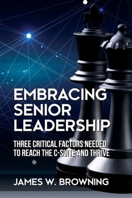 Embracing Senior Leadership: Three Critical Factors Needed to Reach the C-Suite and Thrive by Browning, James W.