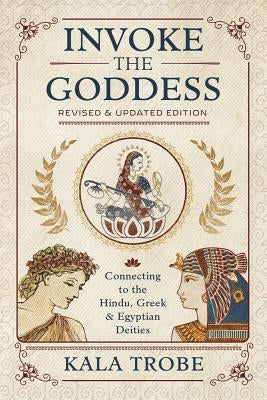 Invoke the Goddess: Connecting to the Hindu, Greek & Egyptian Deities by Trobe, Kala