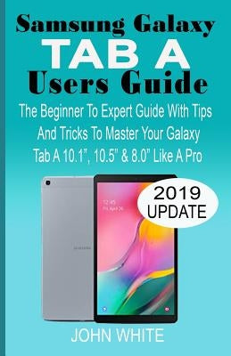 Samsung Galaxy Tab a Users Guide: The Beginner to Expert Guide with Tips And Tricks to Master Your Galaxy Tab A 10.1 10.5 & 8.0 Like A Pro by White, John