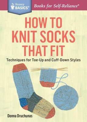 How to Knit Socks That Fit: Techniques for Toe-Up and Cuff-Down Styles. a Storey Basics(r) Title by Druchunas, Donna