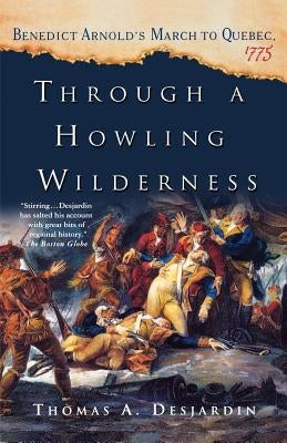 Through a Howling Wilderness: Benedict Arnold's March to Quebec, 1775 by Desjardin, Thomas A.