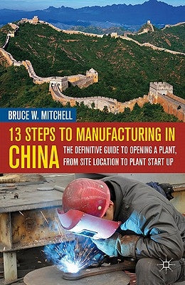 13 Steps to Manufacturing in China: The Definitive Guide to Opening a Plant, from Site Location to Plant Start-Up by Mitchell, B.