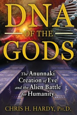 DNA of the Gods: The Anunnaki Creation of Eve and the Alien Battle for Humanity by Hardy, Chris H.
