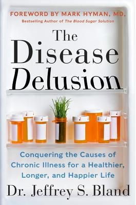 The Disease Delusion: Conquering the Causes of Chronic Illness for a Healthier, Longer, and Happier Life by Bland, Jeffrey S.