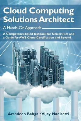 Cloud Computing Solutions Architect: A Hands-On Approach: A Competency-based Textbook for Universities and a Guide for AWS Cloud Certification and Bey by Bahga, Arshdeep