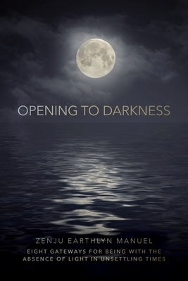 Opening to Darkness: Eight Gateways for Being with the Absence of Light in Unsettling Times by Manuel, Zenju Earthlyn