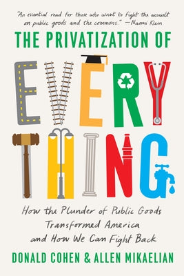 The Privatization of Everything: How the Plunder of Public Goods Transformed America and How We Can Fight Back by Cohen, Donald