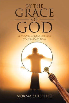 By the Grace of God: A Tribute to God and the Search for My Long Lost Sisters by Shifflett, Norma