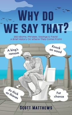 Why do we say that? - 202 Idioms, Phrases, Sayings & Facts! A Brief History On Where They Come From! by Matthews, Scott