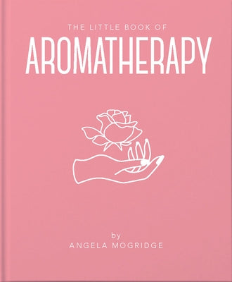 The Little Book of Aromatherapy: A Mini Manual on How Essential Oils Work and What They Can Be Used for by Mogridge, Angela