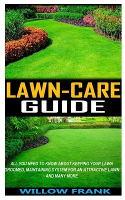 Lawn-Care Guide: All You Need To Know About Keeping Your Lawn Groomed, Maintaining System for an Attractive Lawn and Many More by Frank, Willow