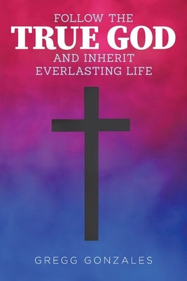 Follow the True God and Inherit Everlasting Life by Gonzales, Gregg