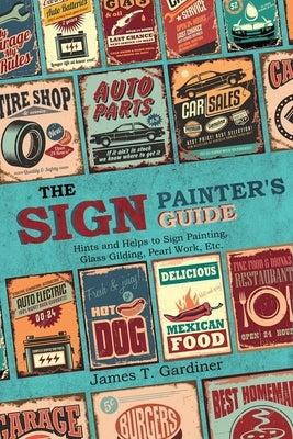 The Sign Painter's Guide, or Hints and Helps to Sign Painting, Glass Gilding, Pearl Work, Etc.: Containing Also Many Valuable Receipts and Methods, an by Gardiner, James T.