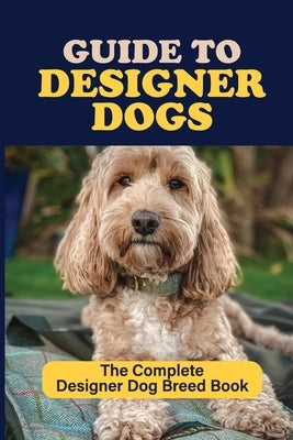 Guide to Designer Dogs: The Complete Designer Dog Breed Book: Pros And Cons Of Designer Dogs by Ebesu, Marlene