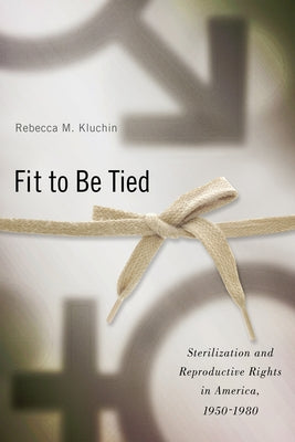 Fit to Be Tied: Sterilization and Reproductive Rights in America, 1950-1980 by Kluchin, Rebecca M.