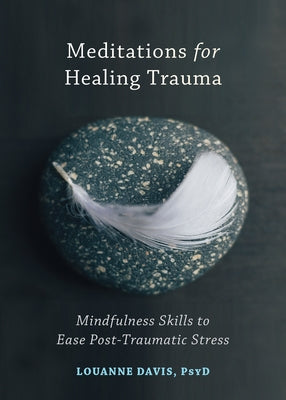 Meditations for Healing Trauma: Mindfulness Skills to Ease Post-Traumatic Stress by Davis, Louanne