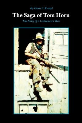 The Saga of Tom Horn: The Story of a Cattlemen's War: With Personal Narratives, Newspaper Accounts, and Official Documents and Testimonies by Krakel, Dean Fenton