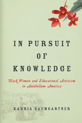 In Pursuit of Knowledge: Black Women and Educational Activism in Antebellum America by Baumgartner, Kabria