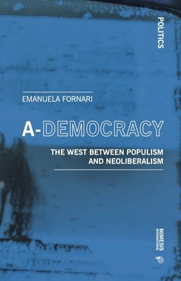 A-Democracy: The West Between Populism and Neoliberalism by Fornari, Emanuela