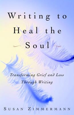 Writing to Heal the Soul: Transforming Grief and Loss Through Writing by Zimmermann, Susan