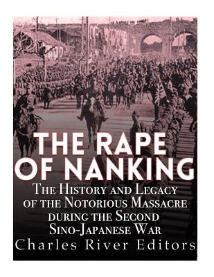 The Rape of Nanking: The History and Legacy of the Notorious Massacre during the Second Sino-Japanese War by Charles River Editors