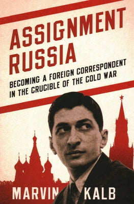 Assignment Russia: Becoming a Foreign Correspondent in the Crucible of the Cold War by Kalb, Marvin