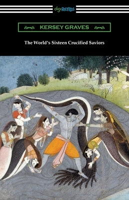 The World's Sixteen Crucified Saviors: or, Christianity Before Christ by Graves, Kersey