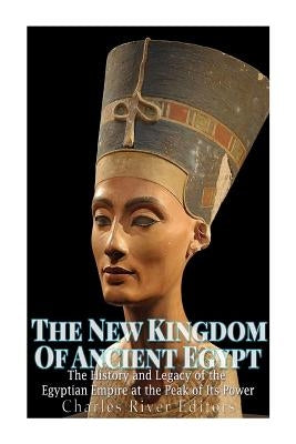 The New Kingdom of Ancient Egypt: The History and Legacy of the Egyptian Empire at the Peak of Its Power by Charles River Editors