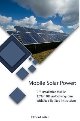 Mobile Solar Power: DIY Installation Mobile 12 Volt Off Grid Solar System With Step-By-Step Instructions: (Survival Guide, DIY Solar Power by Wilks, Clifford