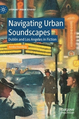 Navigating Urban Soundscapes: Dublin and Los Angeles in Fiction by Eisenberg, Annika