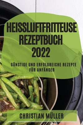 Heißluftfritteuse Rezeptbuch 2022: Günstige Und Erfolgreiche Rezepte Für Anfänger by M&#252;ller, Christian