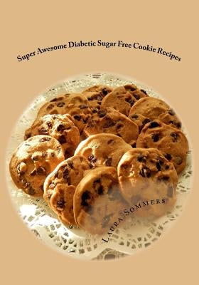 Super Awesome Diabetic Sugar Free Cookie Recipes: Low Sugar Versions of Your Favorite Cookies by Sommers, Laura