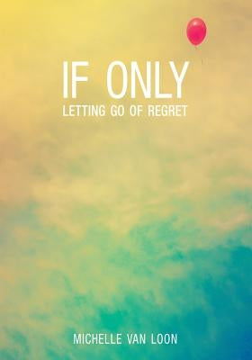 If Only: Letting Go of Regret by Van Loon, Michelle